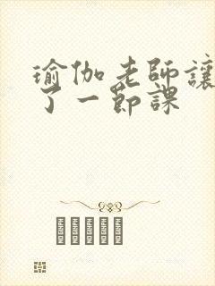 瑜伽老师让我C了一节课