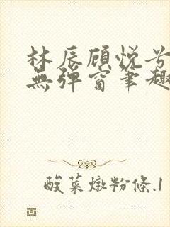 林辰顾悦兮正版无弹窗笔趣阁