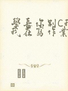 学长你别C我了我在写作业