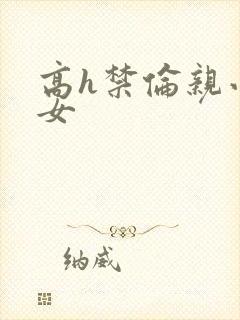 高h禁伦亲小幺女