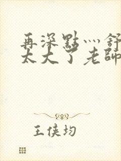 再深点灬舒服灬太大了老师