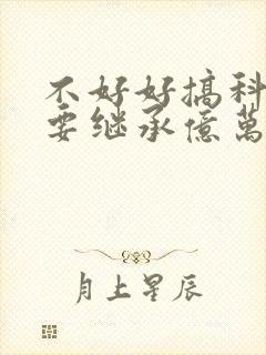 不好好搞科研就要继承亿万家产