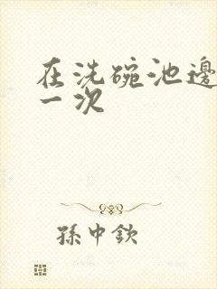 在洗碗池边要了一次