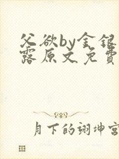 父欲by金银花露原文免费阅读笔趣阁