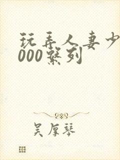 玩弄人妻少妇1000系列