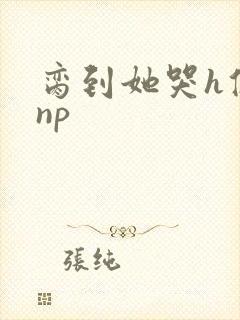 脔到她哭h修仙np