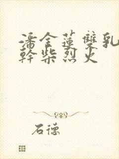 潘金莲双乳晃动干柴烈火