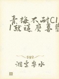青梅不耐C1V1就这么喜欢学长