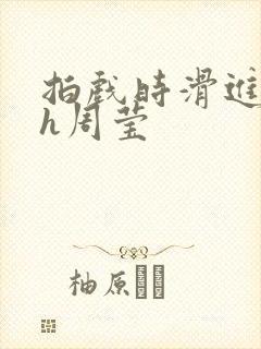 拍戏时滑进去了h周莹