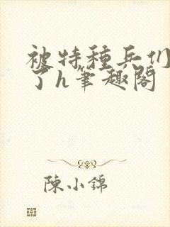 被特种兵们肉晕了h笔趣阁