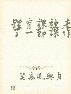 体育课被老师C了一节课作文