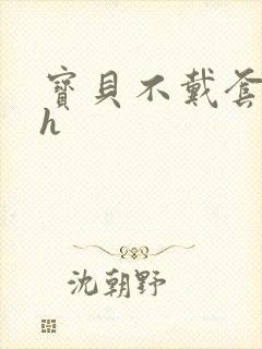 宝贝不戴套套了h