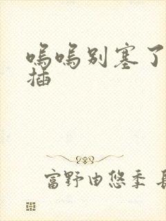 呜呜别塞了啊抽插