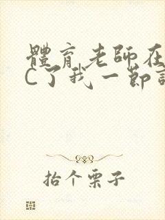 体育老师在单杠C了我一节课网