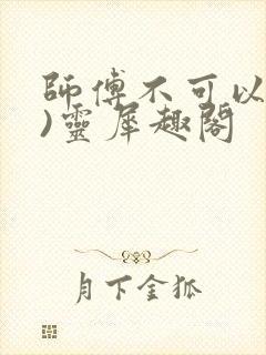 师傅不可以(限)灵犀趣阁