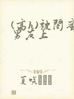 (高h)被闺蜜男友上