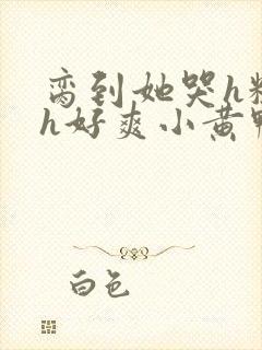 脔到她哭h粗话h好爽小黄鸭