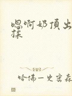 嗯啊奶顶出来了揉