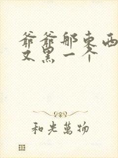 爷爷那东西又大又黑一个