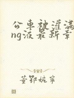 公车被灌满jing液最新章节