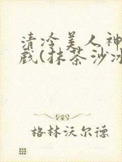 清冷美人神奇游戏(抹茶沙冰)