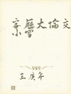 客厅大伦交侩h小雪