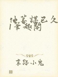 他蓄谋已久1v1笔趣阁