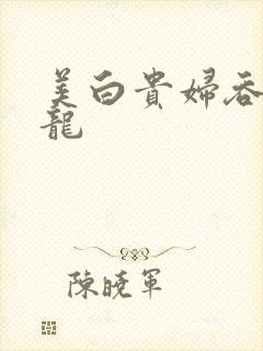 美白贵妇吞吃巨龙