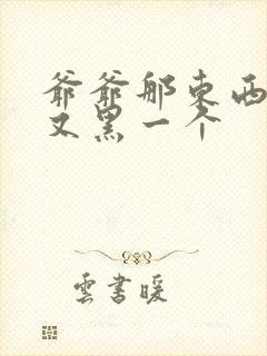 爷爷那东西又大又黑一个