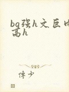 bg强h文巨肉高h
