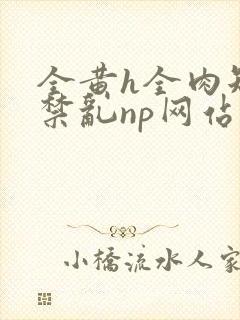 全黄h全肉短篇禁乱np网站