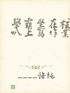 学霸坐在校霸鸡叭上写作业