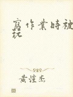 写作业时被爹地玩