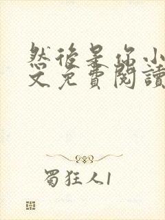 然后是你小说全文免费阅读