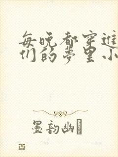 每晚都穿进男神们的梦里小说免费