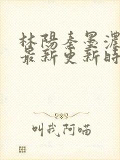 林阳秦墨浓小说最新更新时间