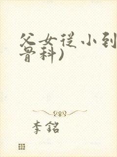 父女从小到大(骨科)