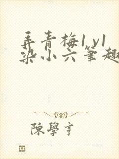 弄青梅1 v1染小六笔趣阁