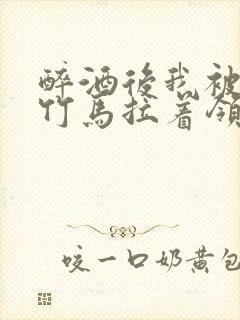 醉酒后我被青梅竹马拉着领证了