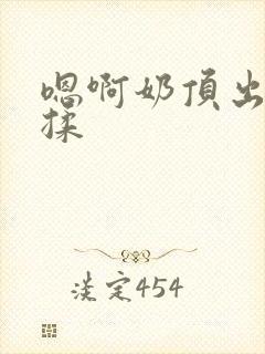 嗯啊奶顶出来了揉