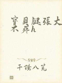 宝贝腿张大点就不疼h