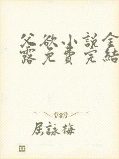 父欲小说金银花露免费完结笔趣阁