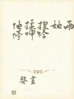 他揉捏她两乳不停呻吟