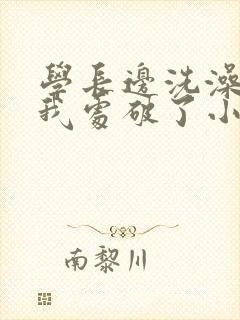 学长边洗澡边把我处破了小说