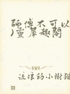 师傅不可以(限)灵犀趣阁