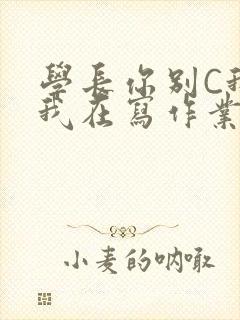学长你别C我了我在写作业