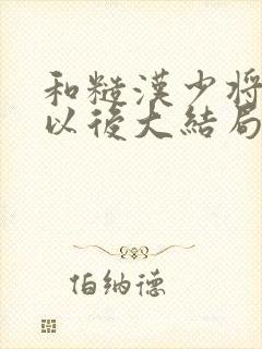 和糙汉少将闪婚以后大结局