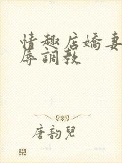 情趣店娇妻被屈辱调教