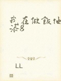 我在做饭他在下添8