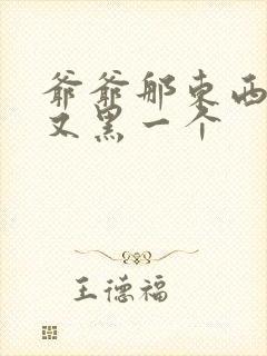 爷爷那东西又大又黑一个